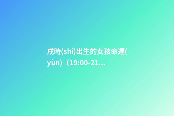 戌時(shí)出生的女孩命運(yùn)（19:00-21:00）