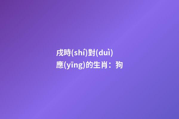 戌時(shí)對(duì)應(yīng)的生肖：狗