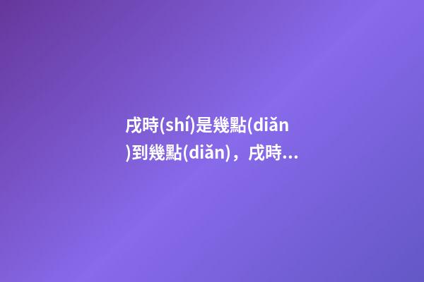 戌時(shí)是幾點(diǎn)到幾點(diǎn)，戌時(shí)出生的人命運(yùn)