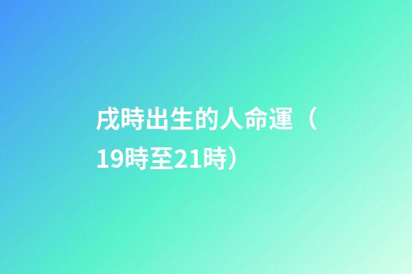 戌時出生的人命運（19時至21時）