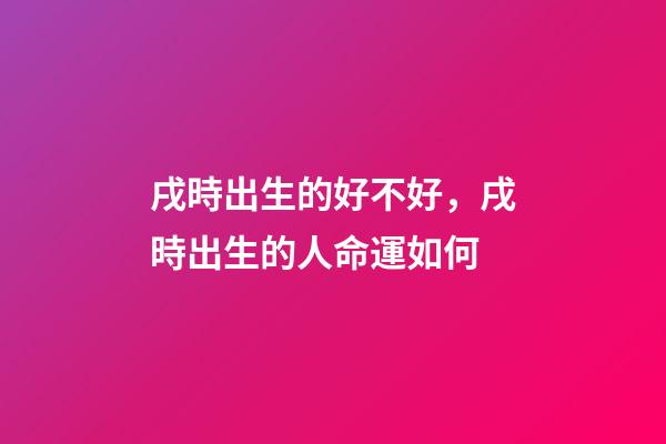 戌時出生的好不好，戌時出生的人命運如何