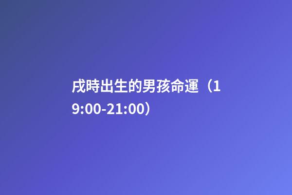 戌時出生的男孩命運（19:00-21:00）