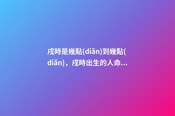戌時是幾點(diǎn)到幾點(diǎn)，戌時出生的人命運(yùn)