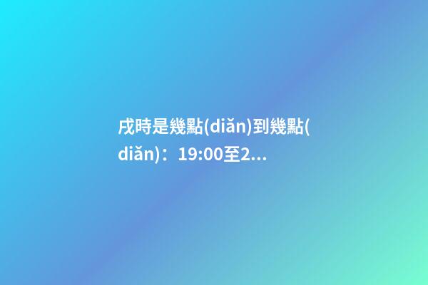 戌時是幾點(diǎn)到幾點(diǎn)：19:00至21:00