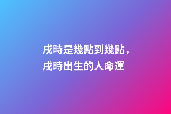 戌時是幾點到幾點，戌時出生的人命運