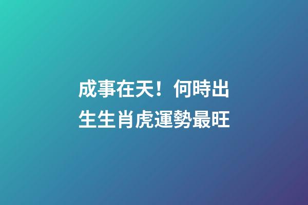 成事在天！何時出生生肖虎運勢最旺