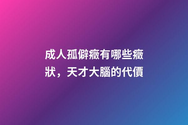 成人孤僻癥有哪些癥狀，天才大腦的代價-第1張-觀點-玄機派