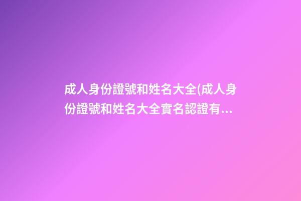 成人身份證號和姓名大全(成人身份證號和姓名大全實名認證有效)