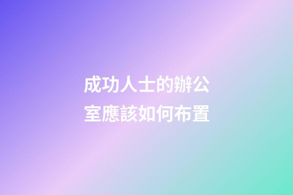 成功人士的辦公室應該如何布置