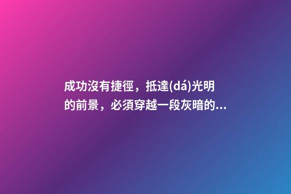 成功沒有捷徑，抵達(dá)光明的前景，必須穿越一段灰暗的歷程