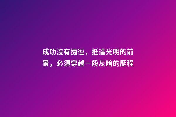 成功沒有捷徑，抵達光明的前景，必須穿越一段灰暗的歷程