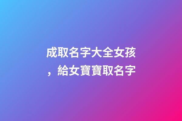 成取名字大全女孩，給女寶寶取名字-第1張-觀點-玄機派