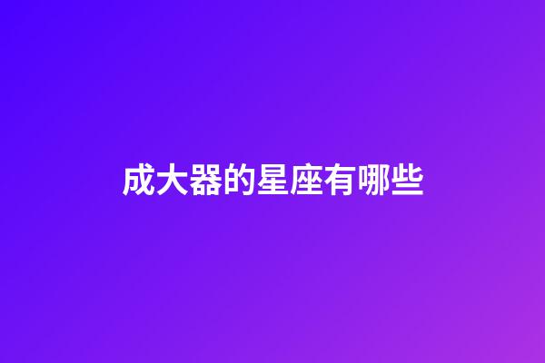 成大器的星座有哪些-第1張-星座運勢-玄機派