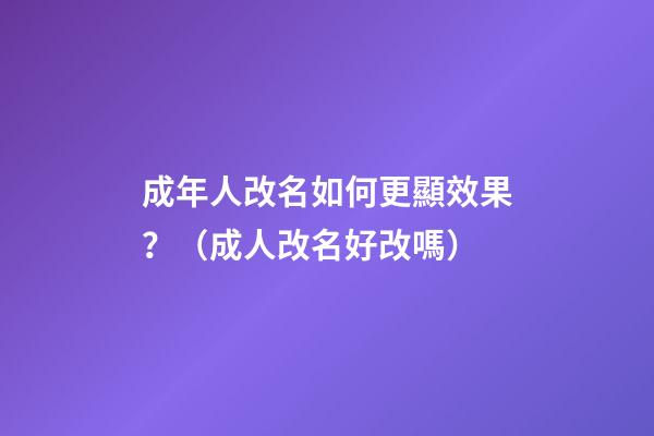 成年人改名如何更顯效果？（成人改名好改嗎?）