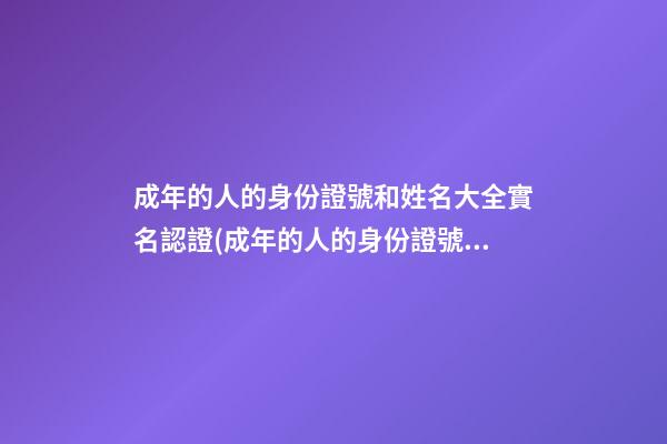 成年的人的身份證號和姓名大全實名認證(成年的人的身份證號和姓名大全實名認證網紅)
