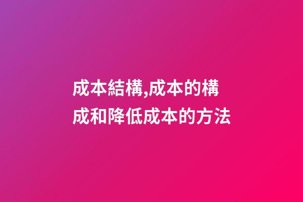成本結構,成本的構成和降低成本的方法-第1張-觀點-玄機派