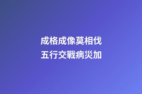 成格成像莫相伐.五行交戰病災加
