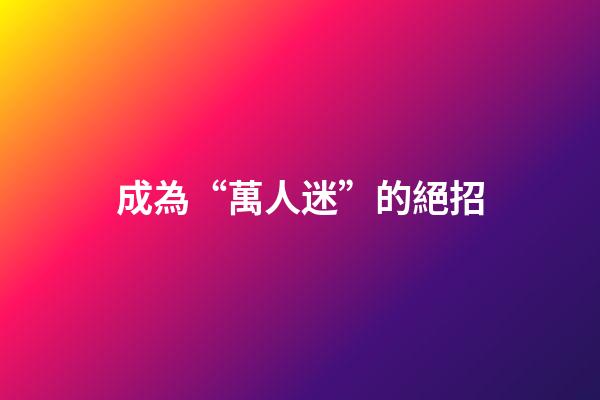 成為“萬人迷”的絕招