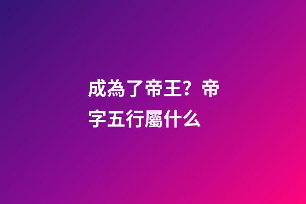成為了帝王？帝字五行屬什么