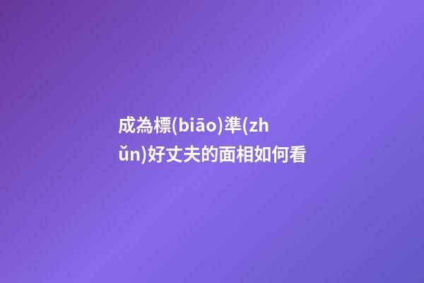成為標(biāo)準(zhǔn)好丈夫的面相如何看