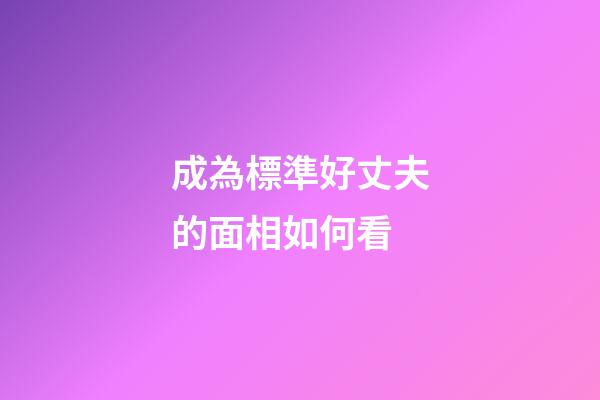 成為標準好丈夫的面相如何看