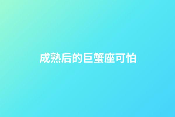 成熟后的巨蟹座可怕（巨蟹女成熟后能看透一切嗎）-第1張-星座運勢-玄機派