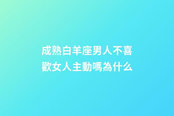成熟白羊座男人不喜歡女人主動嗎為什么-第1張-星座運勢-玄機派