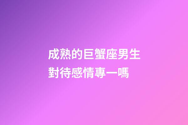 成熟的巨蟹座男生對待感情專一嗎-第1張-星座運勢-玄機派