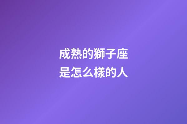 成熟的獅子座是怎么樣的人-第1張-星座運勢-玄機派
