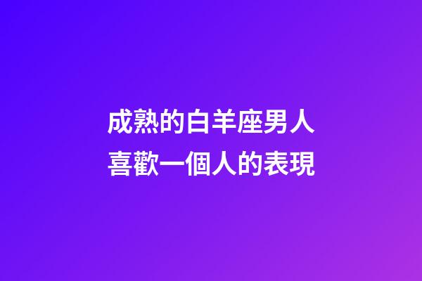 成熟的白羊座男人喜歡一個人的表現-第1張-星座運勢-玄機派