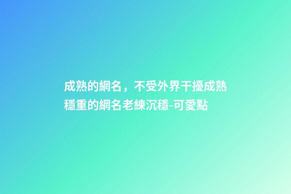 成熟的網名，不受外界干擾成熟穩重的網名老練沉穩-可愛點-第1張-觀點-玄機派