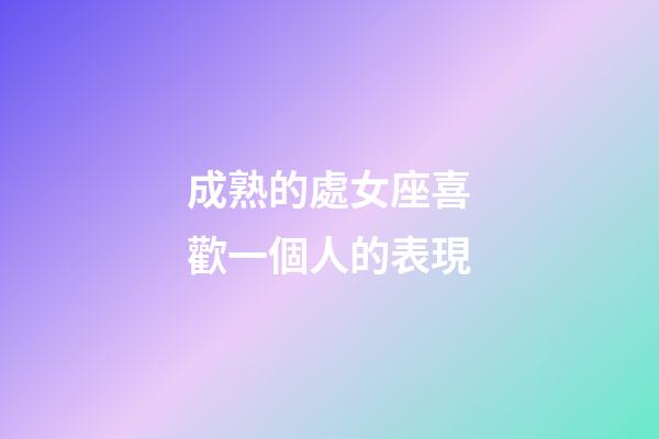 成熟的處女座喜歡一個人的表現-第1張-星座運勢-玄機派