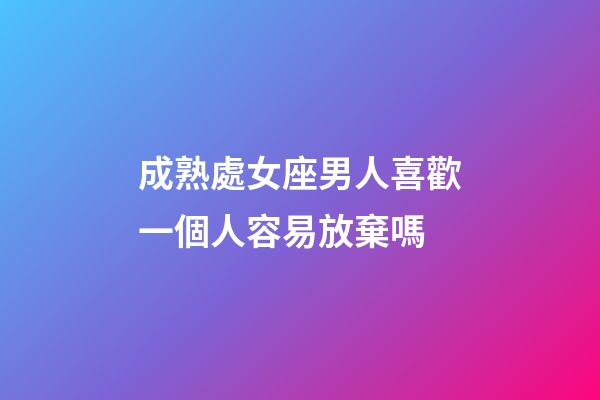 成熟處女座男人喜歡一個人容易放棄嗎-第1張-星座運勢-玄機派