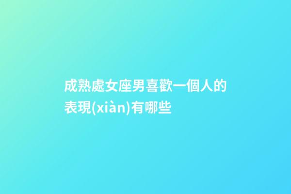 成熟處女座男喜歡一個人的表現(xiàn)有哪些-第1張-星座運勢-玄機派