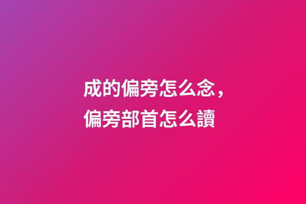 成的偏旁怎么念，偏旁部首怎么讀