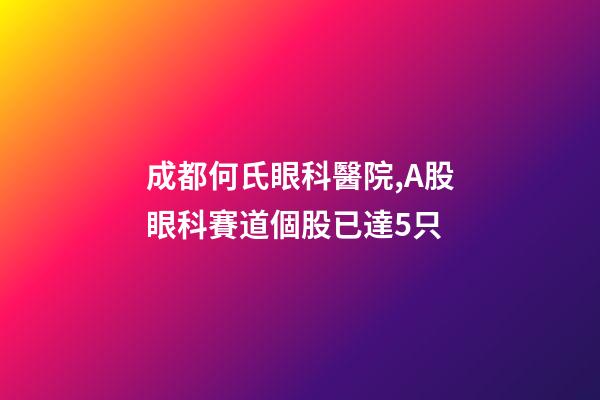 成都何氏眼科醫院,A股眼科賽道個股已達5只-第1張-觀點-玄機派
