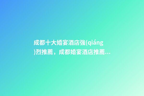 成都十大婚宴酒店強(qiáng)烈推薦，成都婚宴酒店推薦之新蘭天地大酒店