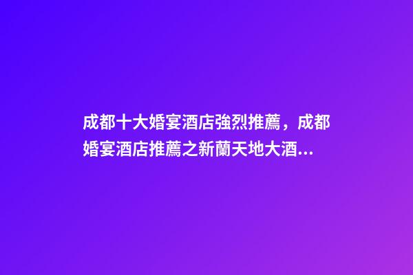 成都十大婚宴酒店強烈推薦，成都婚宴酒店推薦之新蘭天地大酒店