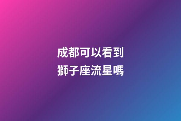 成都可以看到獅子座流星嗎-第1張-星座運勢-玄機派