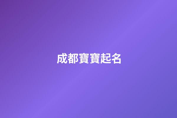 成都寶寶起名(成都取名公司排行榜)