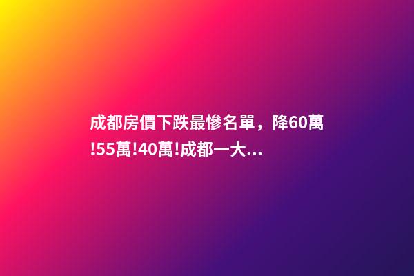 成都房價下跌最慘名單，降60萬!55萬!40萬!成都一大波二手房在降價-第1張-觀點-玄機派