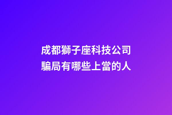 成都獅子座科技公司騙局有哪些上當的人-第1張-星座運勢-玄機派
