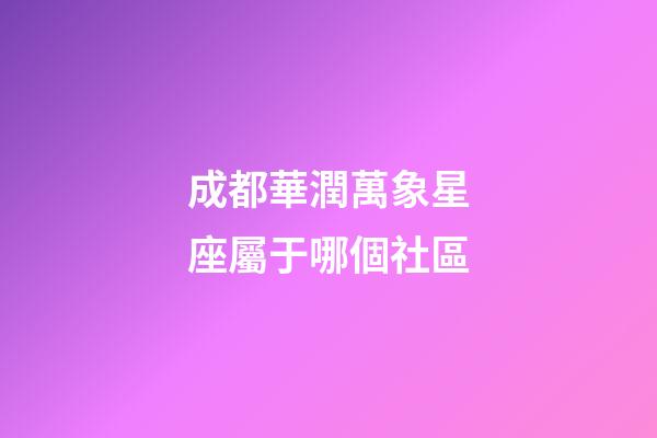 成都華潤萬象星座屬于哪個社區-第1張-星座運勢-玄機派