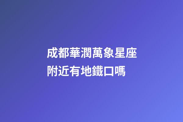 成都華潤萬象星座附近有地鐵口嗎