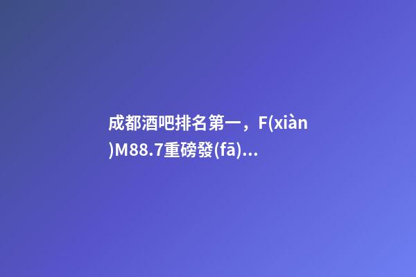 成都酒吧排名第一，F(xiàn)M88.7重磅發(fā)布丨成都2019年度酒吧TOP榜