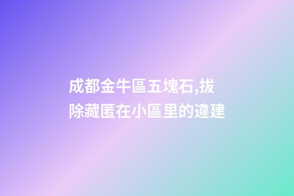 成都金牛區五塊石,拔除藏匿在小區里的違建-第1張-觀點-玄機派