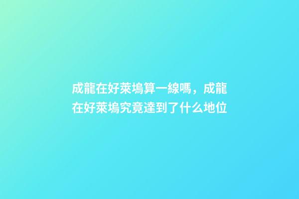 成龍在好萊塢算一線嗎，成龍在好萊塢究竟達到了什么地位