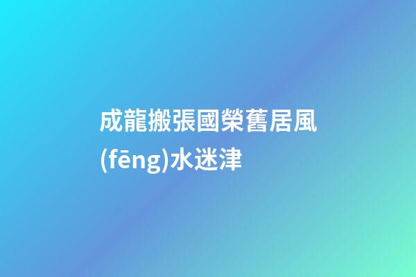成龍搬張國榮舊居風(fēng)水迷津