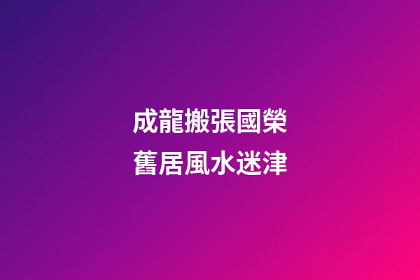 成龍搬張國榮舊居風水迷津