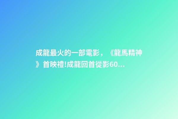 成龍最火的一部電影，《龍馬精神》首映禮!成龍回首從影60年打動人心